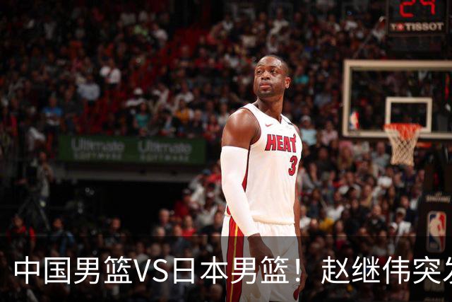 中国男篮VS日本男篮！赵继伟突发伤病，河村勇辉缺席，CCTV5+直播