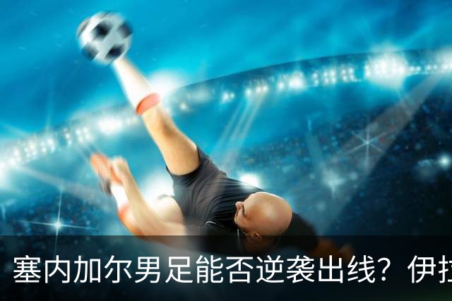 塞内加尔男足能否逆袭出线？伊拉克队同样有机会！