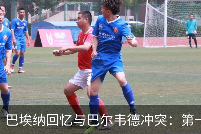 巴埃纳回忆与巴尔韦德冲突：第一次面对如此强烈的憎恨，曾想放弃