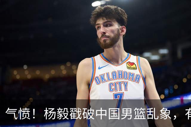 气愤！杨毅戳破中国男篮乱象，有球员装病拒绝国家队，是谁很明朗
