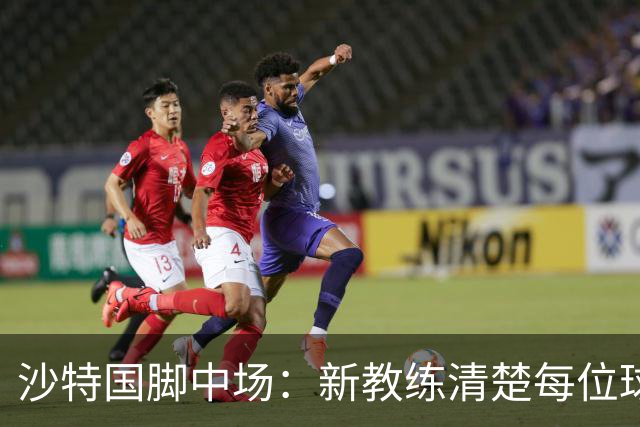 沙特国脚中场：新教练清楚每位球员的任务和职责，他融入得很快