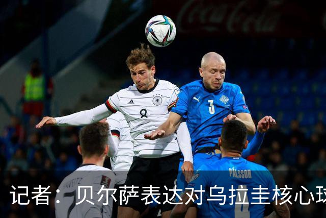 记者：贝尔萨表达对乌拉圭核心球员不满，他表示他们让他孤军奋战