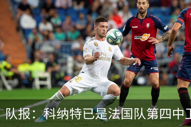 队报：科纳特已是法国队第四中卫，球员对此感到惊讶和沮丧