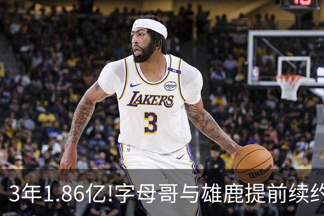3年1.86亿!字母哥与雄鹿提前续约 年薪超6千万